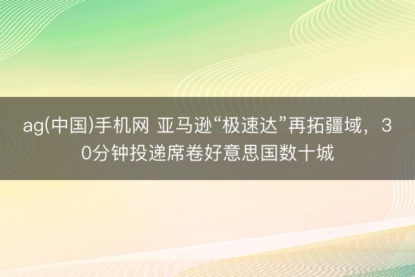 ag(中国)手机网 亚马逊“极速达”再拓疆域，30分钟投递席卷好意思国数十城