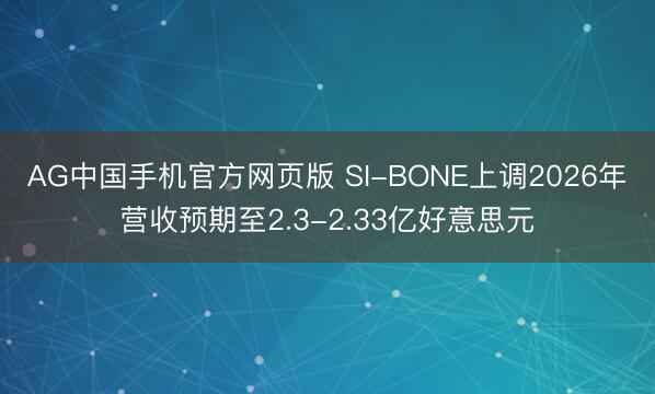 AG中国手机官方网页版 SI-BONE上调2026年营收预期至2.3-2.33亿好意思元