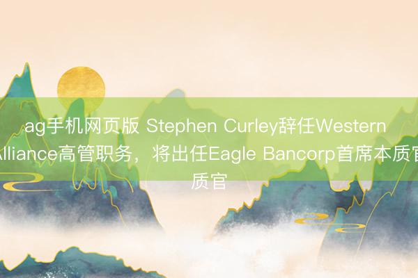 ag手机网页版 Stephen Curley辞任Western Alliance高管职务，将出任Eagle Bancorp首席本质官