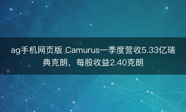 ag手机网页版 Camurus一季度营收5.33亿瑞典克朗，每股收益2.40克朗