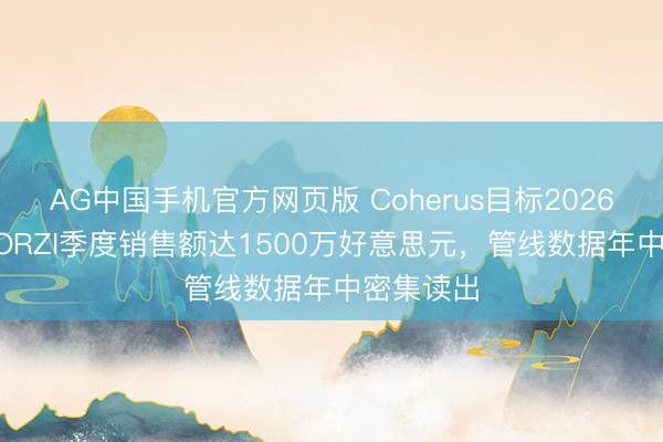 AG中国手机官方网页版 Coherus目标2026年LOQTORZI季度销售额达1500万好意思元，管线数据年中密集读出