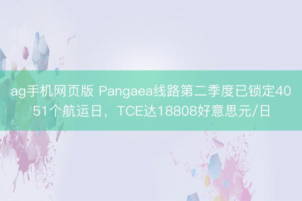 ag手机网页版 Pangaea线路第二季度已锁定4051个航运日，TCE达18808好意思元/日