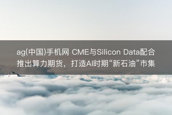 ag(中国)手机网 CME与Silicon Data配合推出算力期货，打造AI时期“新石油”市集