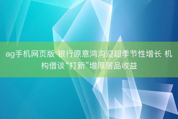 ag手机网页版 银行原意鸿沟迎超季节性增长 机构借谈“打新”增厚居品收益