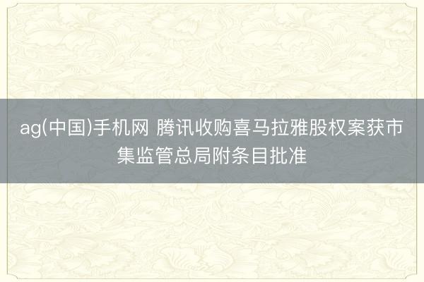 ag(中国)手机网 腾讯收购喜马拉雅股权案获市集监管总局附条目批准