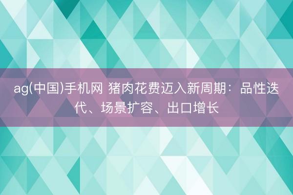 ag(中国)手机网 猪肉花费迈入新周期：品性迭代、场景扩容、出口增长