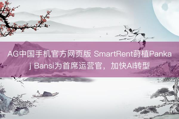 AG中国手机官方网页版 SmartRent莳植Pankaj Bansi为首席运营官，加快AI转型