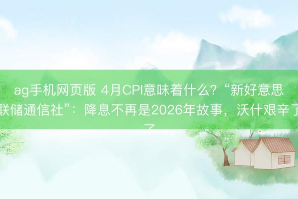 ag手机网页版 4月CPI意味着什么？“新好意思联储通信社”：降息不再是2026年故事，沃什艰辛了