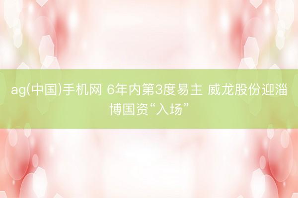 ag(中国)手机网 6年内第3度易主 威龙股份迎淄博国资“入场”