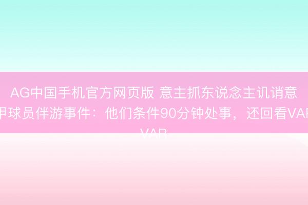AG中国手机官方网页版 意主抓东说念主讥诮意甲球员伴游事件：他们条件90分钟处事，还回看VAR
