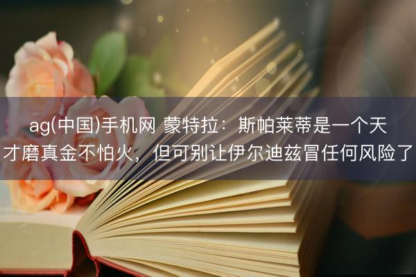 ag(中国)手机网 蒙特拉：斯帕莱蒂是一个天才磨真金不怕火，但可别让伊尔迪兹冒任何风险了
