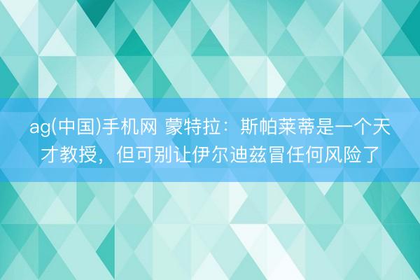 ag(中国)手机网 蒙特拉：斯帕莱蒂是一个天才教授，但可别让伊尔迪兹冒任何风险了