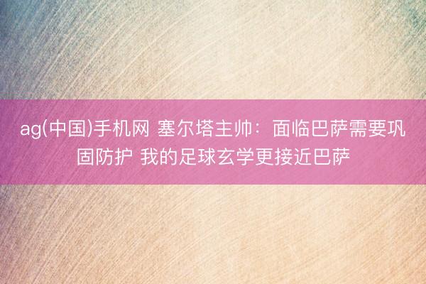 ag(中国)手机网 塞尔塔主帅：面临巴萨需要巩固防护 我的足球玄学更接近巴萨