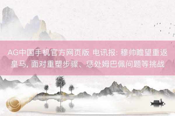 AG中国手机官方网页版 电讯报: 穆帅瞻望重返皇马， 面对重塑步骤、惩处姆巴佩问题等挑战