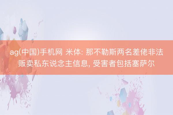 ag(中国)手机网 米体: 那不勒斯两名差佬非法贩卖私东说念主信息， 受害者包括塞萨尔
