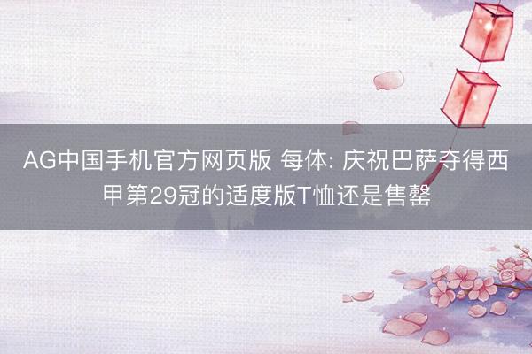 AG中国手机官方网页版 每体: 庆祝巴萨夺得西甲第29冠的适度版T恤还是售罄