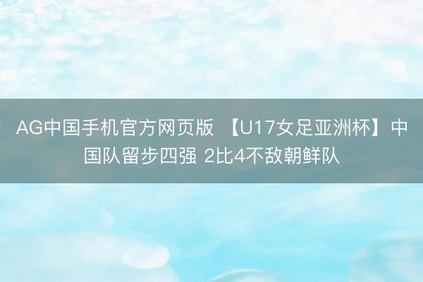 AG中国手机官方网页版 【U17女足亚洲杯】中国队留步四强 2比4不敌朝鲜队