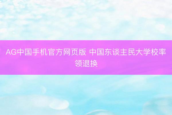 AG中国手机官方网页版 中国东谈主民大学校率领退换