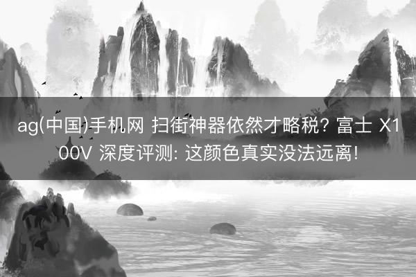 ag(中国)手机网 扫街神器依然才略税? 富士 X100V 深度评测: 这颜色真实没法远离!