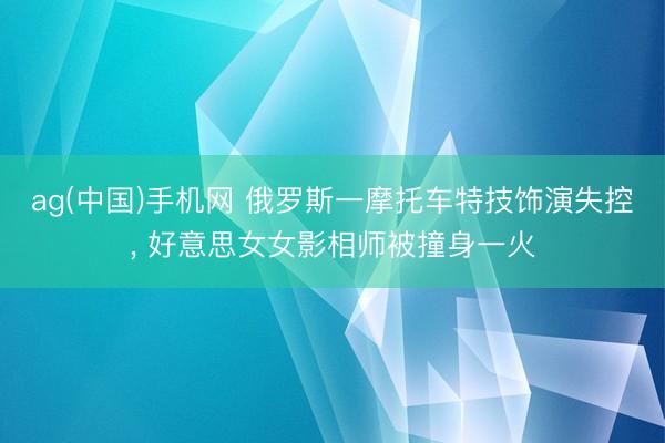 ag(中国)手机网 俄罗斯一摩托车特技饰演失控， 好意思女女影相师被撞身一火