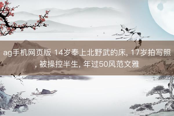 ag手机网页版 14岁奉上北野武的床， 17岁拍写照， 被操控半生， 年过50风范文雅
