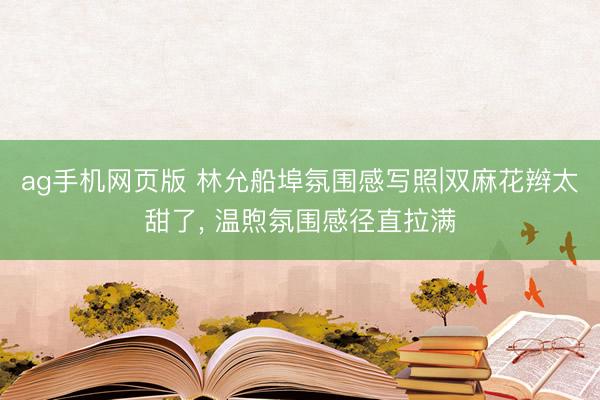 ag手机网页版 林允船埠氛围感写照|双麻花辫太甜了， 温煦氛围感径直拉满
