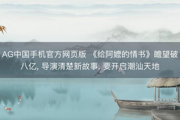 AG中国手机官方网页版 《给阿嬷的情书》瞻望破八亿， 导演清楚新故事， 要开启潮汕天地