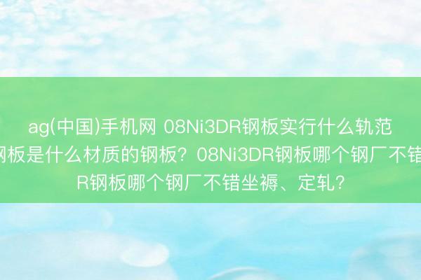 ag(中国)手机网 08Ni3DR钢板实行什么轨范？08Ni3DR钢板是什么材质的钢板？08Ni3DR钢板哪个钢厂不错坐褥、定轧？