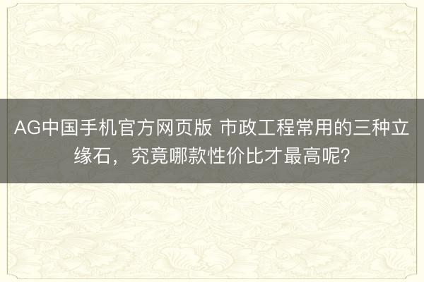 AG中国手机官方网页版 市政工程常用的三种立缘石，究竟哪款性价比才最高呢？