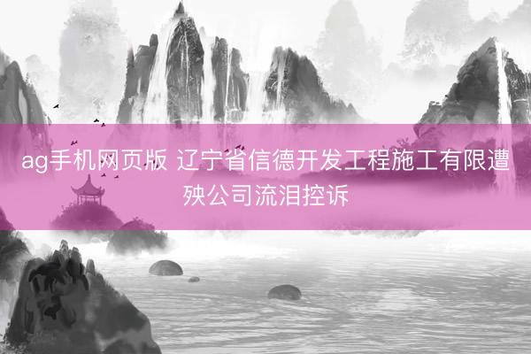 ag手机网页版 辽宁省信德开发工程施工有限遭殃公司流泪控诉