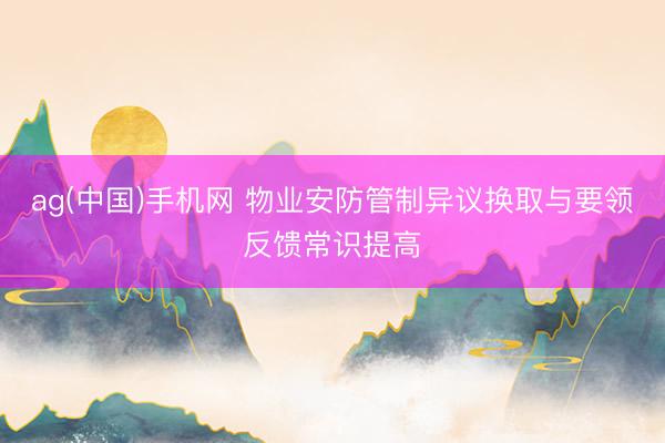 ag(中国)手机网 物业安防管制异议换取与要领反馈常识提高