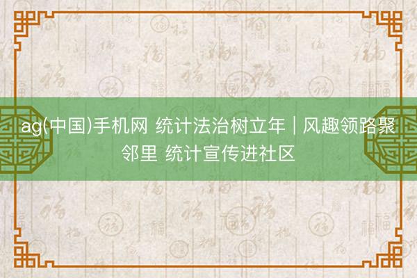 ag(中国)手机网 统计法治树立年 | 风趣领路聚邻里 统计宣传进社区