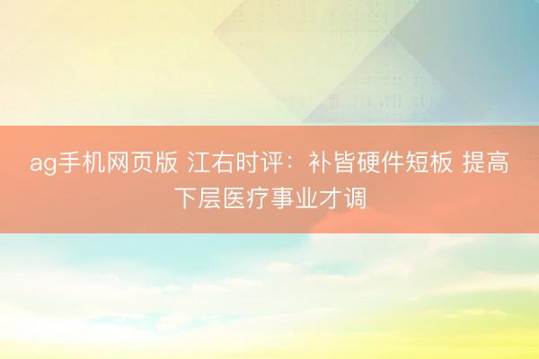 ag手机网页版 江右时评：补皆硬件短板 提高下层医疗事业才调