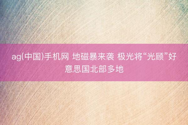 ag(中国)手机网 地磁暴来袭 极光将“光顾”好意思国北部多地