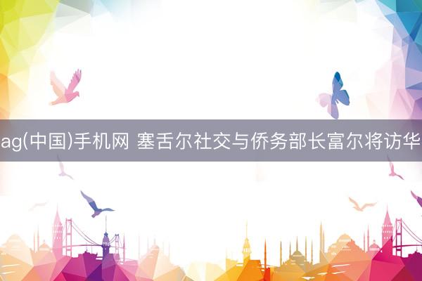 ag(中国)手机网 塞舌尔社交与侨务部长富尔将访华