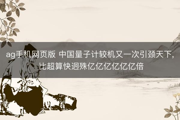 ag手机网页版 中国量子计较机又一次引颈天下， 比超算快迥殊亿亿亿亿亿亿倍