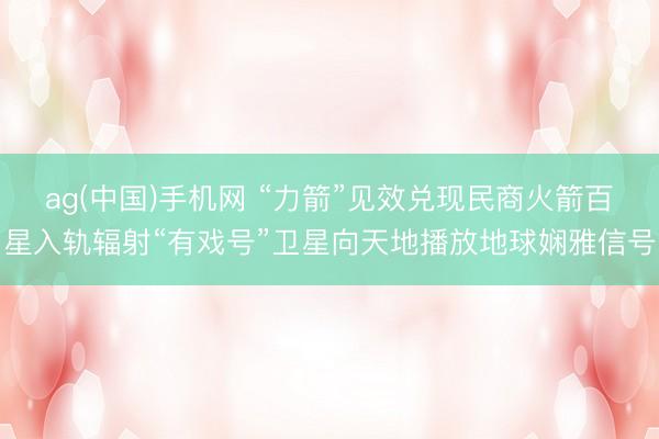 ag(中国)手机网 “力箭”见效兑现民商火箭百星入轨辐射“有戏号”卫星向天地播放地球娴雅信号