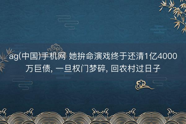 ag(中国)手机网 她拚命演戏终于还清1亿4000万巨债， 一旦权门梦碎， 回农村过日子