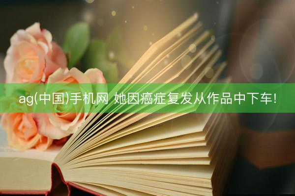 ag(中国)手机网 她因癌症复发从作品中下车!