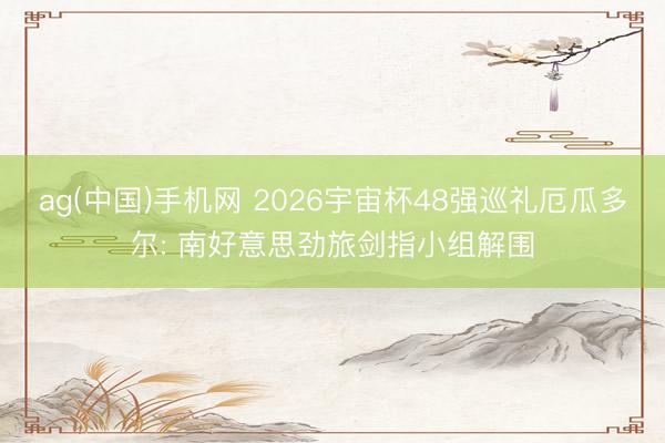 ag(中国)手机网 2026宇宙杯48强巡礼厄瓜多尔: 南好意思劲旅剑指小组解围