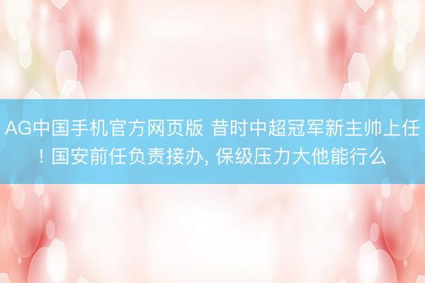 AG中国手机官方网页版 昔时中超冠军新主帅上任! 国安前任负