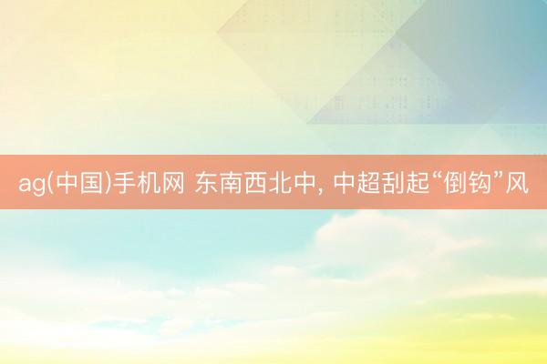 ag(中国)手机网 东南西北中， 中超刮起“倒钩”风