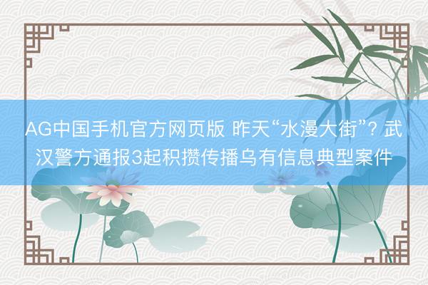 AG中国手机官方网页版 昨天“水漫大街”? 武汉警方通报3起积攒传播乌有信息典型案件