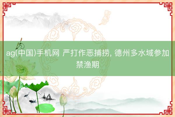ag(中国)手机网 严打作恶捕捞， 德州多水域参加禁渔期