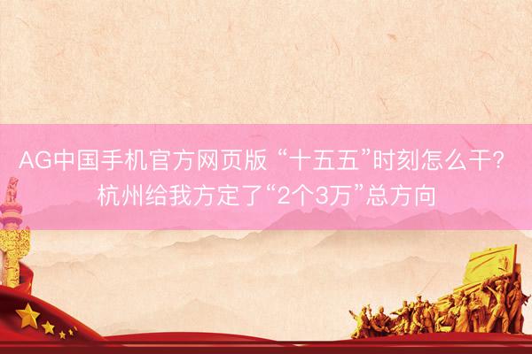 AG中国手机官方网页版 “十五五”时刻怎么干? 杭州给我方定了“2个3万”总方向