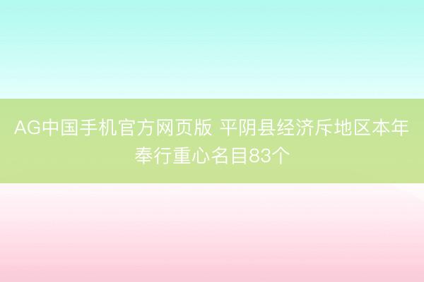 AG中国手机官方网页版 平阴县经济斥地区本年奉行重心名目83个