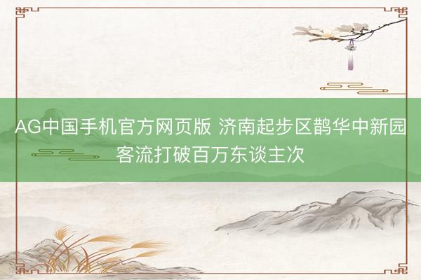 AG中国手机官方网页版 济南起步区鹊华中新园客流打破百万东谈主次