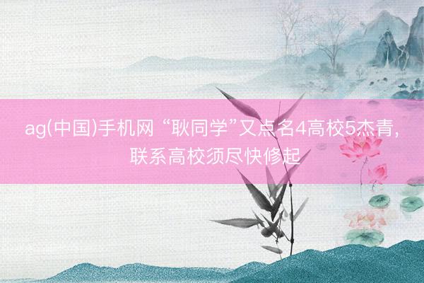 ag(中国)手机网 “耿同学”又点名4高校5杰青, 联系高校须尽快修起