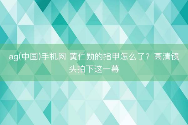 ag(中国)手机网 黄仁勋的指甲怎么了?高清镜头拍下这一幕