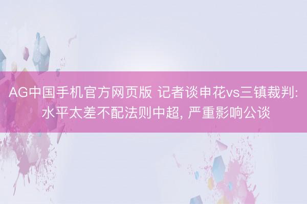 AG中国手机官方网页版 记者谈申花vs三镇裁判: 水平太差不配法则中超， 严重影响公谈